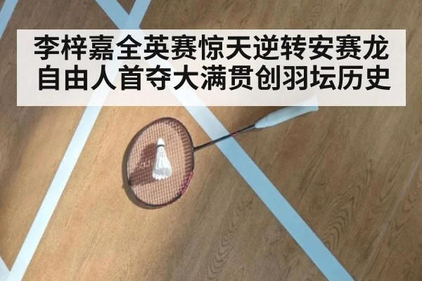 李梓嘉全英赛惊天逆转安赛龙 自由人首夺大满贯创羽坛历史