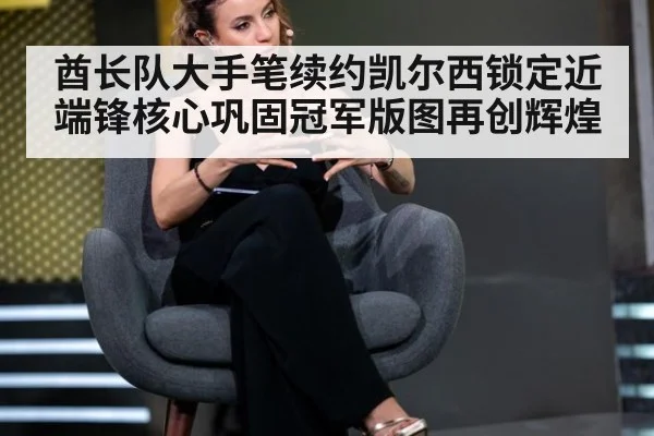 酋长队大手笔续约凯尔西锁定近端锋核心巩固冠军版图再创辉煌