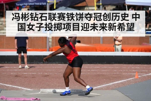 冯彬钻石联赛铁饼夺冠创历史 中国女子投掷项目迎未来新希望