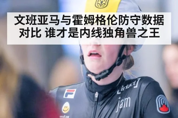 文班亚马与霍姆格伦防守数据对比 谁才是内线独角兽之王